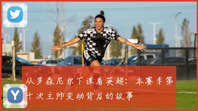 从罗森尼尔下课看英超：本赛季第十次主帅变动背后的故事