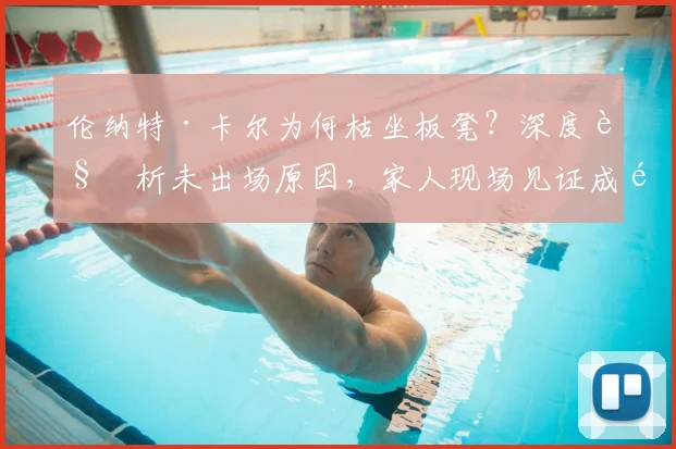 伦纳特·卡尔为何枯坐板凳？深度解析未出场原因，家人现场见证成遗憾