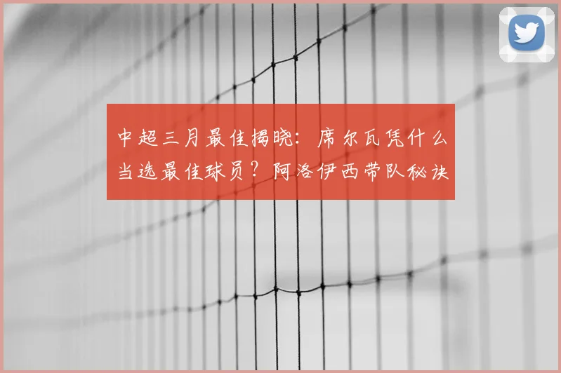 中超三月最佳揭晓：席尔瓦凭什么当选最佳球员？阿洛伊西带队秘诀解析