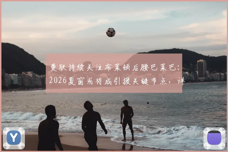 曼联持续关注布莱顿后腰巴莱巴：2026夏窗或将成引援关键节点，详解红魔中场补强策略