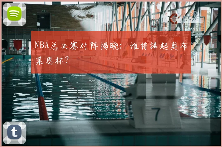 NBA总决赛对阵揭晓：谁将捧起奥布莱恩杯？