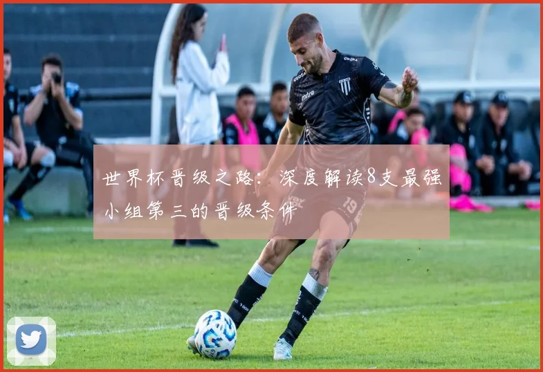 世界杯晋级之路：深度解读8支最强小组第三的晋级条件