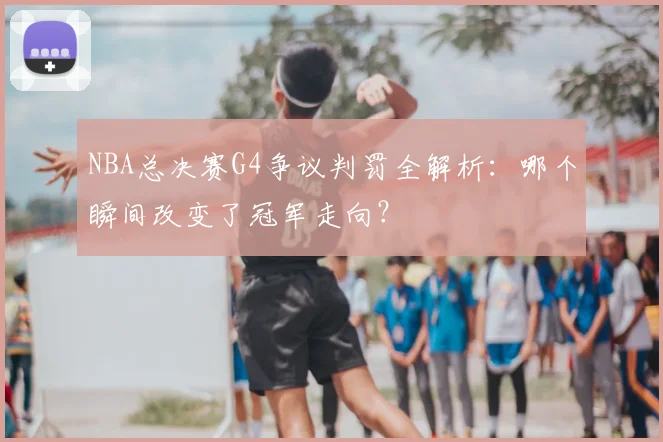 NBA总决赛G4争议判罚全解析：哪个瞬间改变了冠军走向？