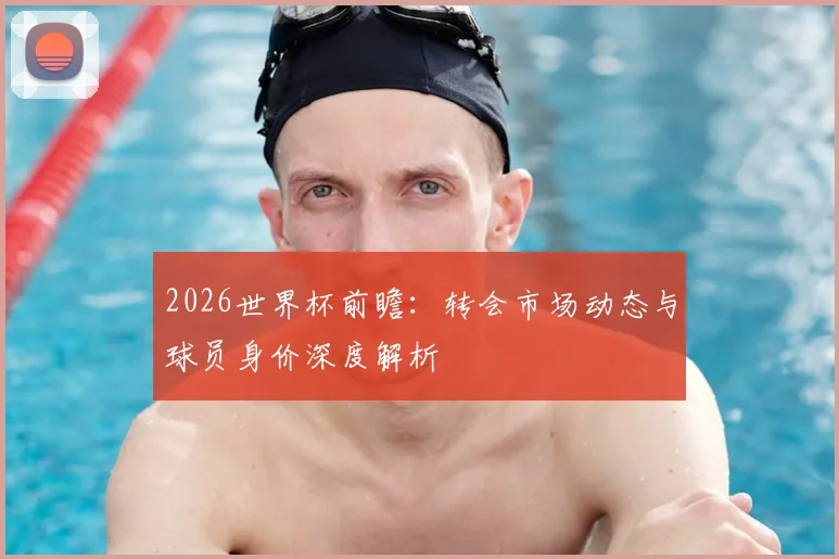 2026世界杯前瞻：转会市场动态与球员身价深度解析