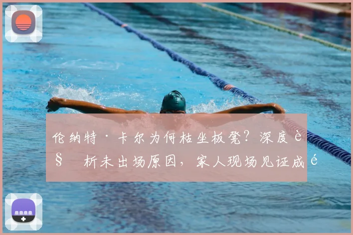 伦纳特·卡尔为何枯坐板凳？深度解析未出场原因，家人现场见证成遗憾