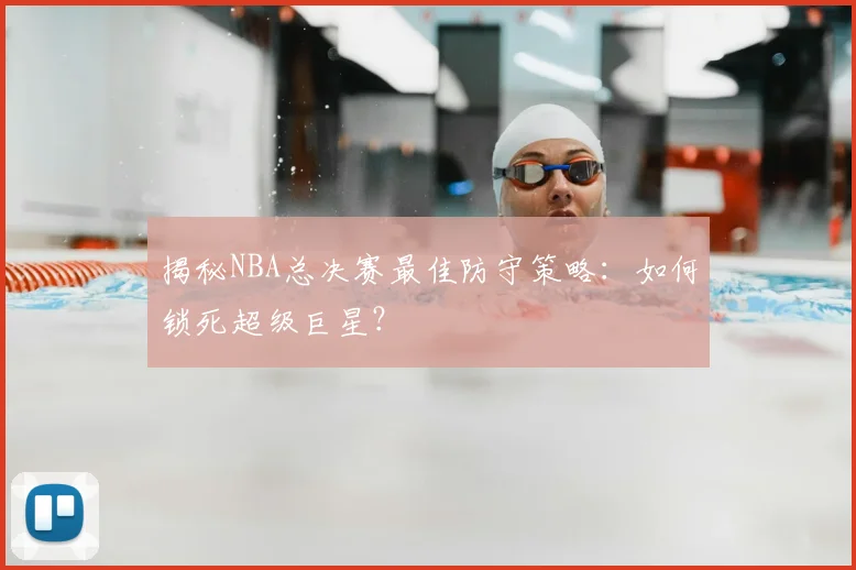 揭秘NBA总决赛最佳防守策略：如何锁死超级巨星？