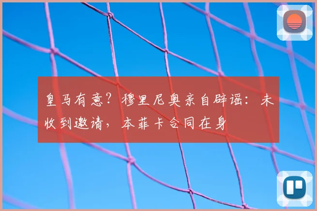皇马有意？穆里尼奥亲自辟谣：未收到邀请，本菲卡合同在身