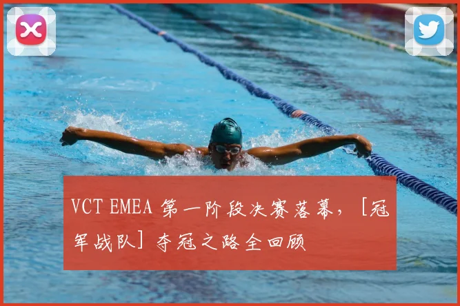 VCT EMEA 第一阶段决赛落幕，[冠军战队] 夺冠之路全回顾