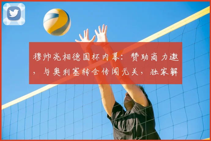 穆帅亮相德国杯内幕：赞助商力邀，与奥利塞转会传闻无关，独家解读背后原因