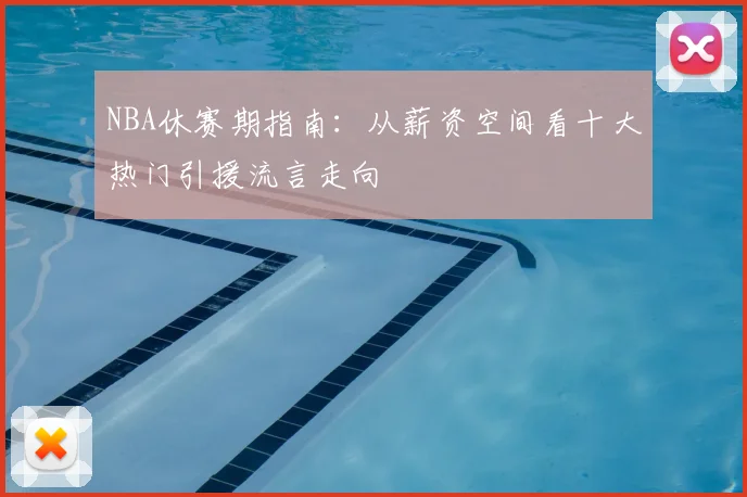 NBA休赛期指南：从薪资空间看十大热门引援流言走向