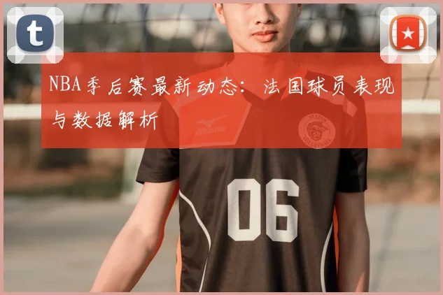 NBA季后赛最新动态：法国球员表现与数据解析