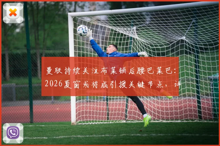 曼联持续关注布莱顿后腰巴莱巴：2026夏窗或将成引援关键节点，详解红魔中场补强策略