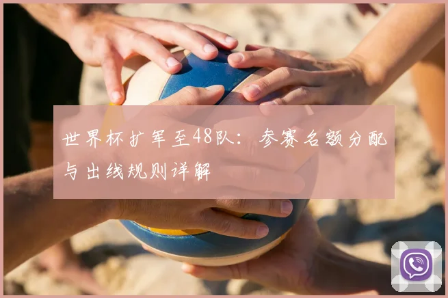 世界杯扩军至48队：参赛名额分配与出线规则详解