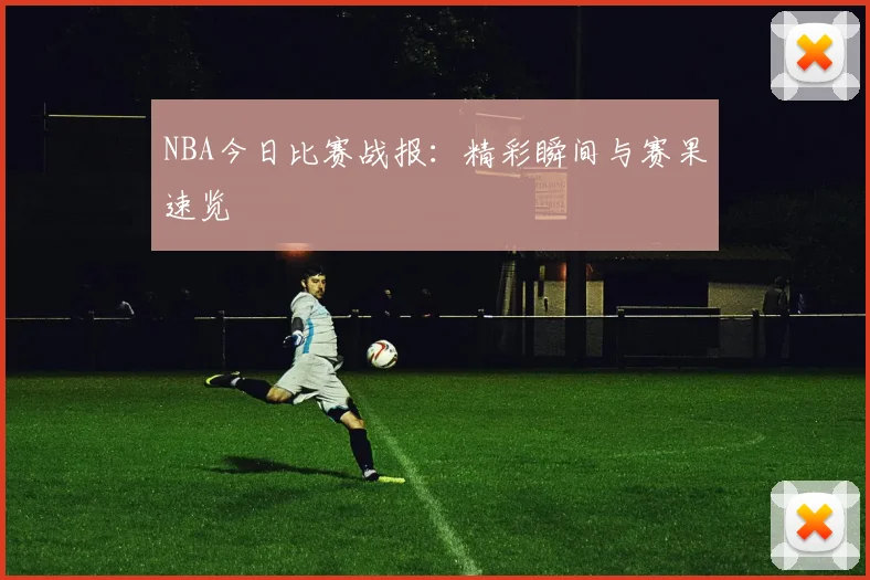 NBA今日比赛战报：精彩瞬间与赛果速览